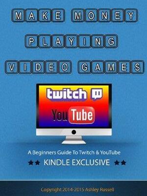 Make Money Playing Video Games - A Beginners Guide To Twitch and Youtube by Ashley Russell