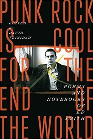Punk Rock Is Cool for the End of the World: Poems and Notebooks of Ed Smith by David Trinidad, Ed Smith