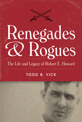 Renegades and Rogues: The Life and Legacy of Robert E. Howard by Todd B. Vick