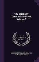 The Works Of Thomas Middleton, Volume 5 by Thomas Middleton, Thomas Dekker, William Rowley