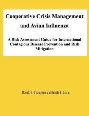 Cooperative Crisis Management and Avian Influenza: A Risk Assessment Guide for International Contagious Disease Prevention and Risk Mitigation by Donald F. Thompson, Renata P. Louie