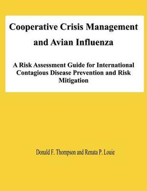 Cooperative Crisis Management and Avian Influenza: A Risk Assessment Guide for International Contagious Disease Prevention and Risk Mitigation by Renata P. Louie, Donald F. Thompson