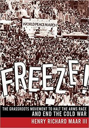 Freeze!: The Grassroots Movement to Halt the Arms Race and End the Cold War by III, Henry Richard Maar