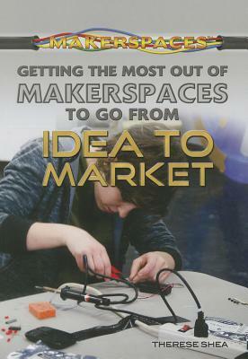 Getting the Most Out of Makerspaces to Go from Idea to Market by Therese Shea