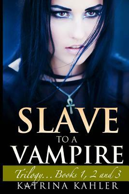Slave to a Vampire: Trilogy...Books 1, 2 and 3 by Katrina Kahler