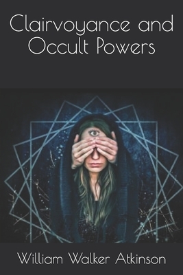 Clairvoyance and Occult Powers by William Walker Atkinson