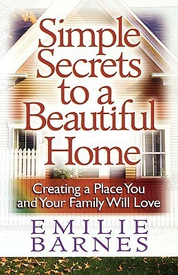 Simple Secrets to a Beautiful Home: Creating a Place You and Your Family Will Love by Emilie Barnes