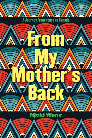 From My Mother's Back: A Journey from Kenya to Canada by Njoki Wane