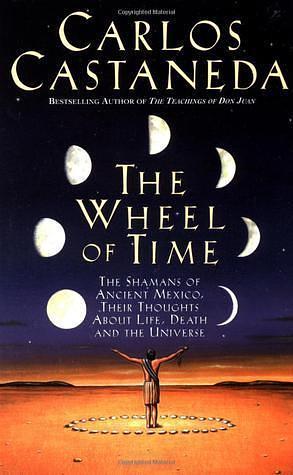 The Wheel of Time: The Shamans of Ancient Mexico, Their Thoughts About Life, Death, and the Universe by Carlos Castaneda, Carlos Castaneda