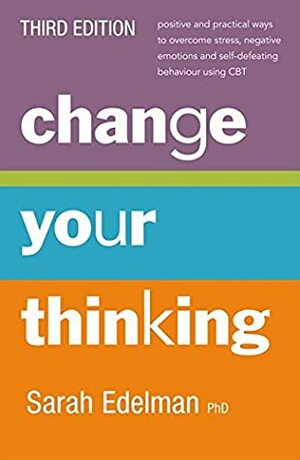 Change Your Thinking: Positive and Practical Ways to Overcome Stress, Negative Emotions and Self Defeating Behaviour Using CBT by Sarah Edelman