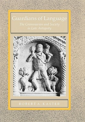 Guardians of Language, Volume 11: The Grammarian and Society in Late Antiquity by Robert A. Kaster