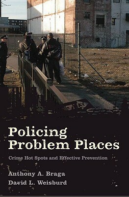 Policing Problem Places: Crime Hot Spots and Effective Prevention by Anthony A. Braga, David L. Weisburd