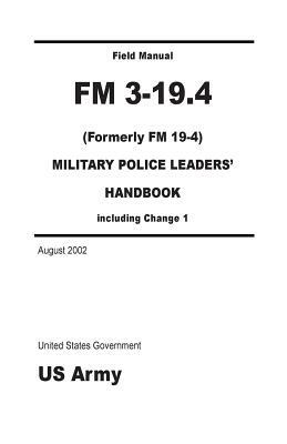 Field Manual FM 3-19.4 (Formerly FM 19-4) Military Police Leaders' Handbook including Change 1 August 2002 by United States Government Us Army