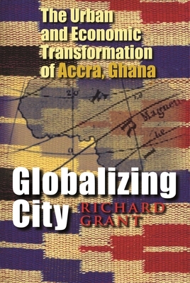 Globalizing City: The Urban and Economic Transformation of Accra, Ghana by Richard Grant