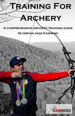 Training for Archery: A comprehensive archery training guide with Olympian Jake Kaminski by Jake Kaminski, Heather Kaminski