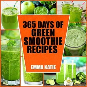 365 Days of Green Smoothie Recipes by Emma Katie