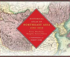 Historical Atlas of Northeast Asia, 1590-2010: Korea, Manchuria, Mongolia, Eastern Siberia by Li Narangoa, Robert Cribb