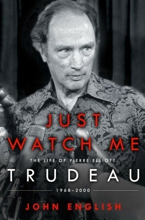 Just Watch Me: The Life of Pierre Elliott Trudeau: 1968-2000 by John English