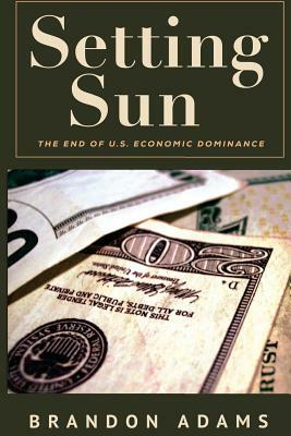 Setting Sun: The End of US Economic Dominance by Brandon Adams