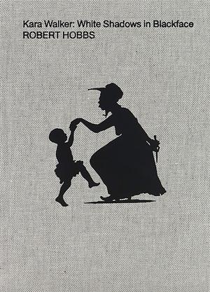 Kara Walker: White Shadows in Blackface by Robert Hobbs