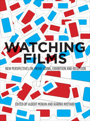 Watching Films: New Perspectives on Movie-Going, Exhibition and Reception by Albert Moran, Karina Aveyard