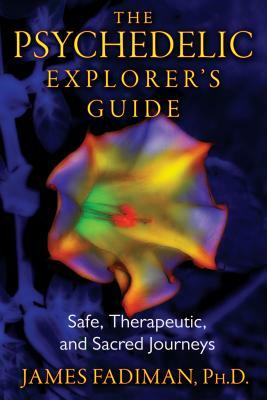 The Psychedelic Explorer's Guide: Safe, Therapeutic, and Sacred Journeys by James Fadiman
