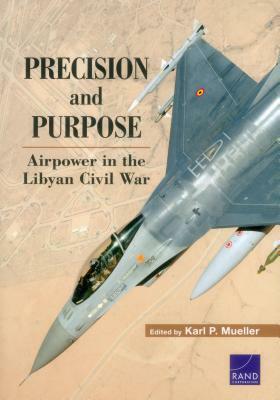 Precision and Purpose: Airpower in the Libyan Civil War by Karl P. Mueller