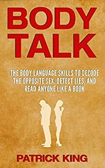 BODY TALK: The Body Language Skills to Decode the Opposite Sex, Detect Lies, and Read Anyone Like a Book by Patrick King