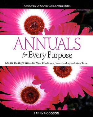 Annuals for Every Purpose: Choose the Right Plants for Your Conditions, Your Garden, and Your Taste by Larry Hodgson, Larry Hodgson