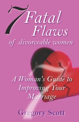 7 Fatal Flaws of Divorceable Women: A Woman's Guide to Improving Your Marriage by Gregory Scott