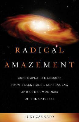 Radical Amazement: Contemplative Lessons from Black Holes, Supernovas, and Other Wonders of the Universe by Judy Cannato