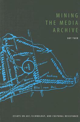 Mining the Media Archive: Essays on Art, Technology and Cultural Resistance by Dot Tuer