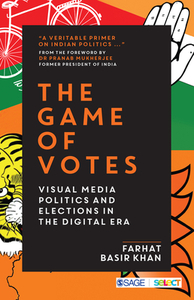 The Game of Votes: Visual Media Politics and Elections in the Digital Era by Farhat Basir Khan