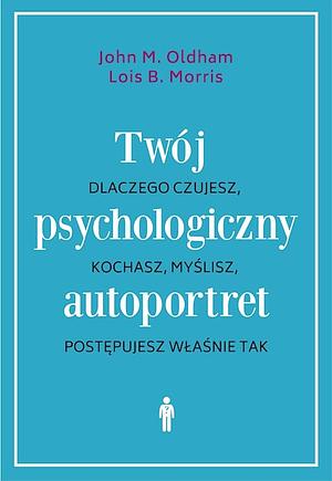 Twój psychologiczny autoportret Dlaczego czujesz, kochasz, myślisz, postępujesz właśnie tak by John M. Oldham