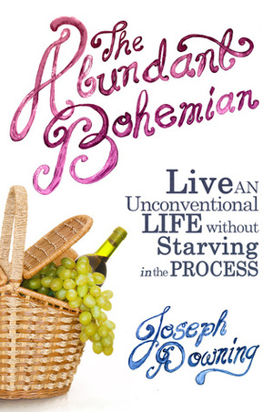 The Abundant Bohemian: How To Live An Unconventional Life Without Starving in the Process by Joseph Downing