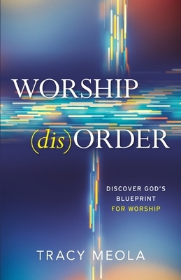 Worship Disorder: Discover God's Blueprint For Worship by Tracy Meola