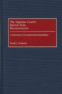 The Supreme Court's Retreat from Reconstruction: A Distortion of Constitutional Jurisprudence by Frank J. Scaturro