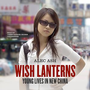 Wish Lanterns: Young Lives in New China by Alec Ash