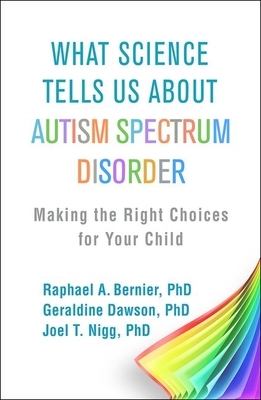 What Science Tells Us about Autism Spectrum Disorder: Making the Right Choices for Your Child by Raphael A. Bernier, Joel T. Nigg, Geraldine Dawson