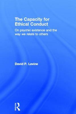 The Capacity for Ethical Conduct: On Psychic Existence and the Way We Relate to Others by David P. Levine