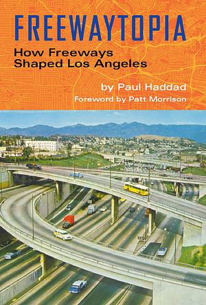 Freewaytopia: How Freeways Shaped Los Angeles by Patt Morrison, Paul Haddad