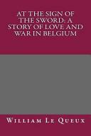 At the Sign of the Sword: A Story of Love and War in Belgium by William Le Queux