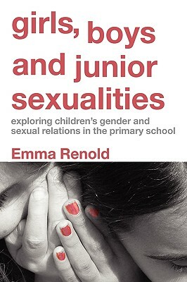 Girls, Boys and Junior Sexualities: Exploring Childrens' Gender and Sexual Relations in the Primary School by Emma Renold