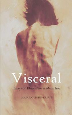 Visceral: Essays on Illness Not as Metaphor by Maia Dolphin-Krute