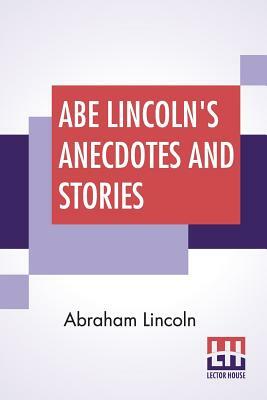 Abe Lincoln's Anecdotes And Stories: A Collection Of The Best Stories Told By Lincoln Which Made Him Famous As America'S Best Story Teller Compiled By by Abraham Lincoln