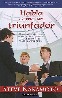 Habla Como un Triunfador: 21 Reglas Simples Que Te Ayudaran A Obtener Mayor Exito en Tu Comunicacion Diaria = Talk Like a Winner by Steve Nakamoto