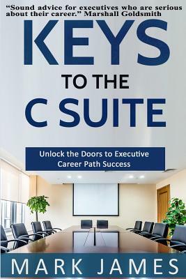 Keys to the C SUITE: Unlock the Doors to Executive Career Path Success! by Mark James