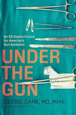 Under the Gun: An ER Doctor's Cure for America's Gun Epidemic by Seema Yasmin, Cedric Dark