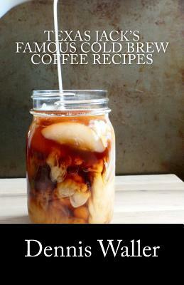 Texas Jack's Famous Cold Brew Coffee Recipes: With A Brief History On Coffee by Dennis Waller