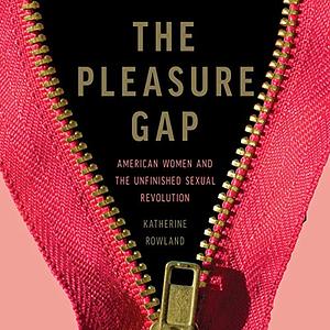 The Pleasure Gap: American Women and the Unfinished Sexual Revolution by Katherine Rowland